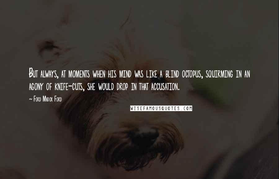 Ford Madox Ford Quotes: But always, at moments when his mind was like a blind octopus, squirming in an agony of knife-cuts, she would drop in that accusation.