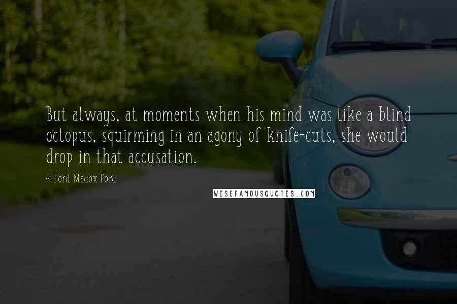 Ford Madox Ford Quotes: But always, at moments when his mind was like a blind octopus, squirming in an agony of knife-cuts, she would drop in that accusation.