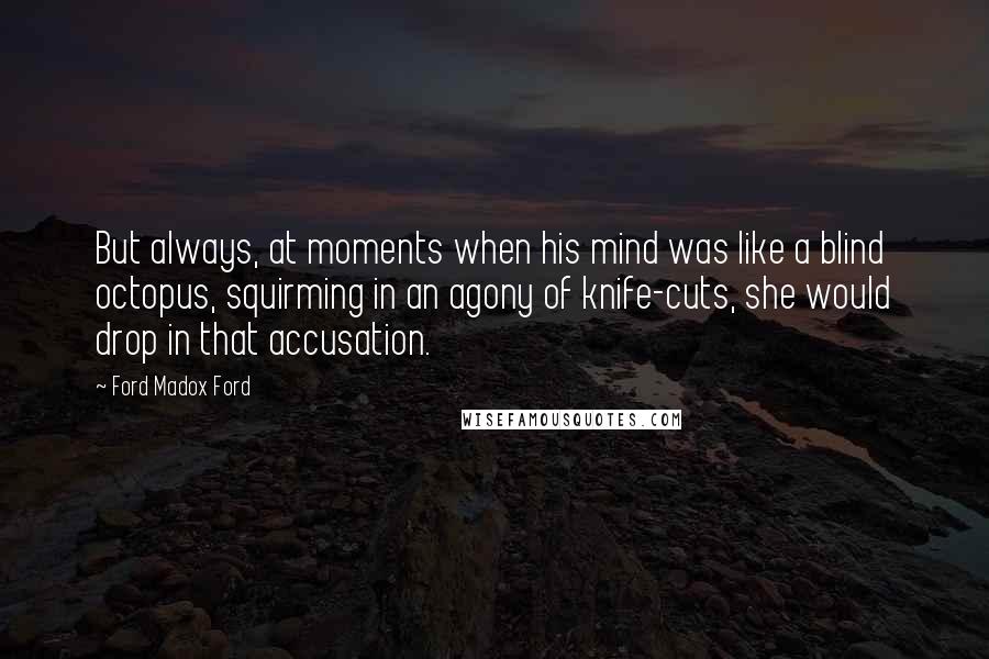 Ford Madox Ford Quotes: But always, at moments when his mind was like a blind octopus, squirming in an agony of knife-cuts, she would drop in that accusation.