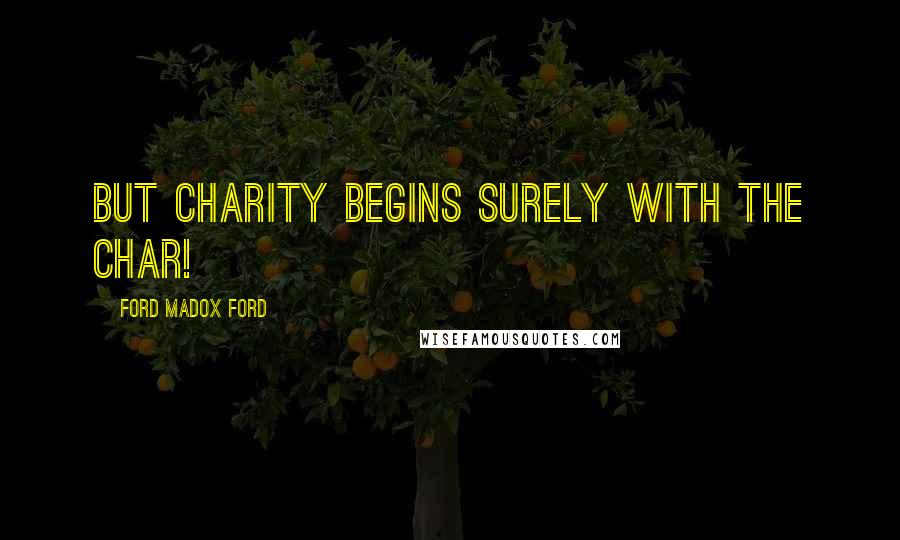 Ford Madox Ford Quotes: But charity begins surely with the char!