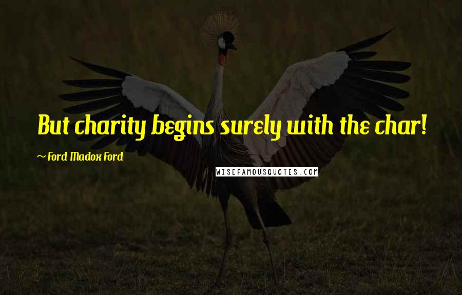 Ford Madox Ford Quotes: But charity begins surely with the char!