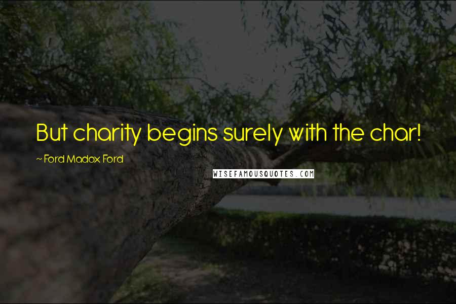 Ford Madox Ford Quotes: But charity begins surely with the char!