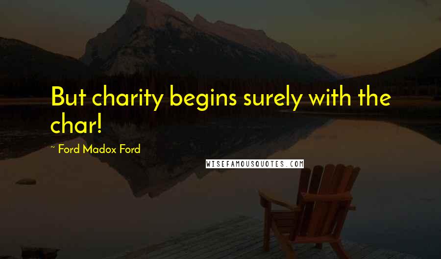 Ford Madox Ford Quotes: But charity begins surely with the char!