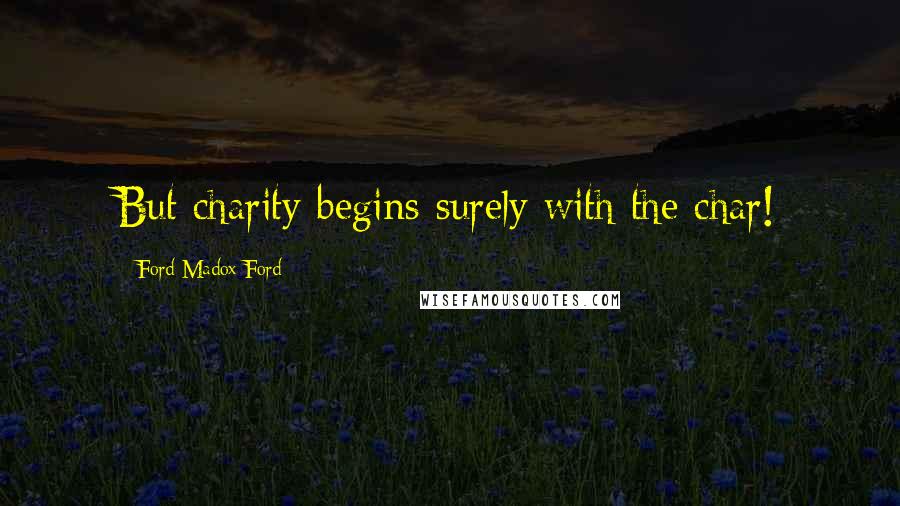 Ford Madox Ford Quotes: But charity begins surely with the char!