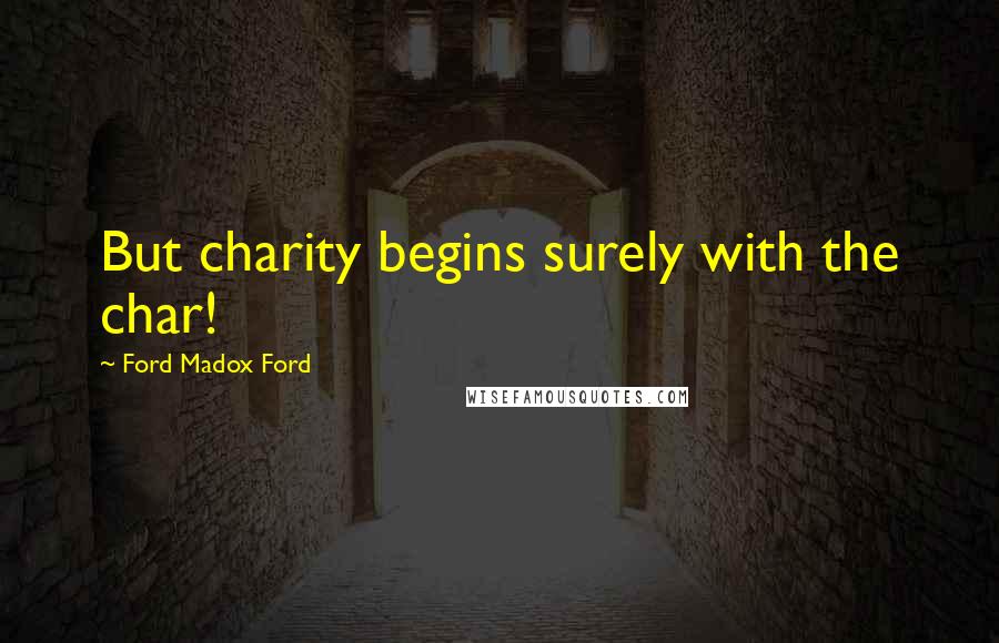 Ford Madox Ford Quotes: But charity begins surely with the char!