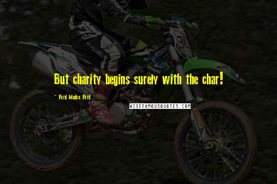 Ford Madox Ford Quotes: But charity begins surely with the char!