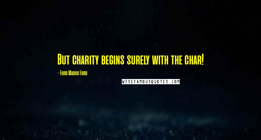 Ford Madox Ford Quotes: But charity begins surely with the char!