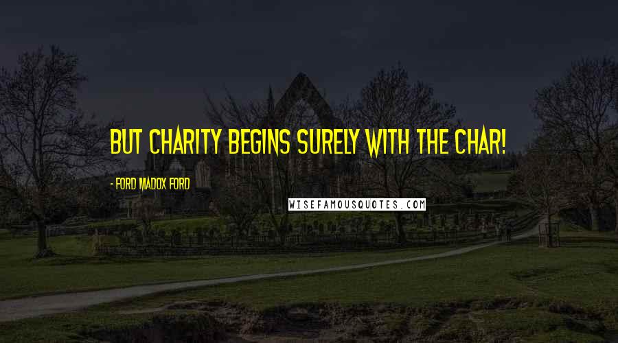 Ford Madox Ford Quotes: But charity begins surely with the char!