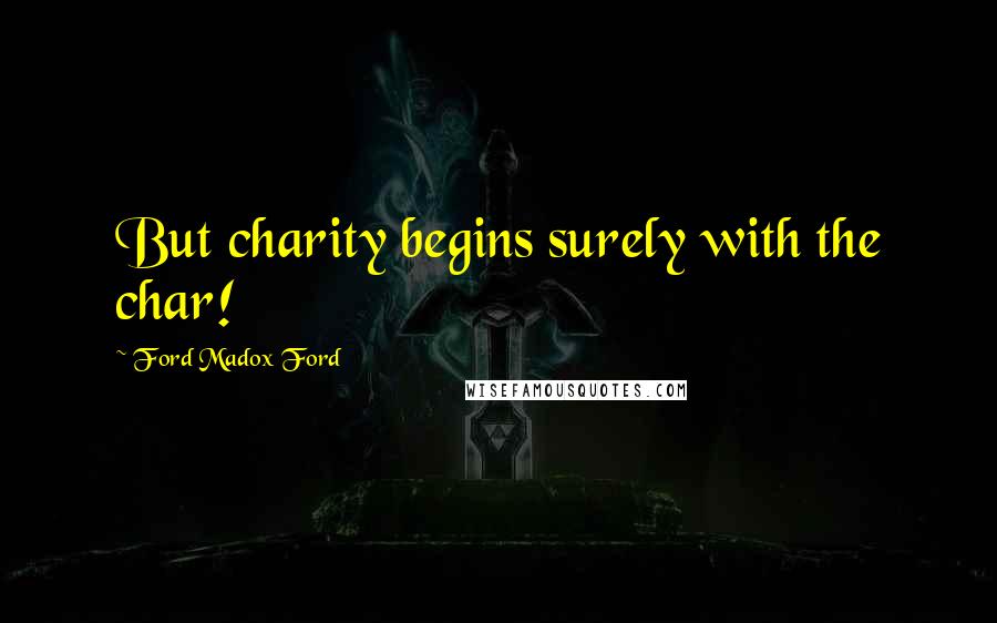 Ford Madox Ford Quotes: But charity begins surely with the char!