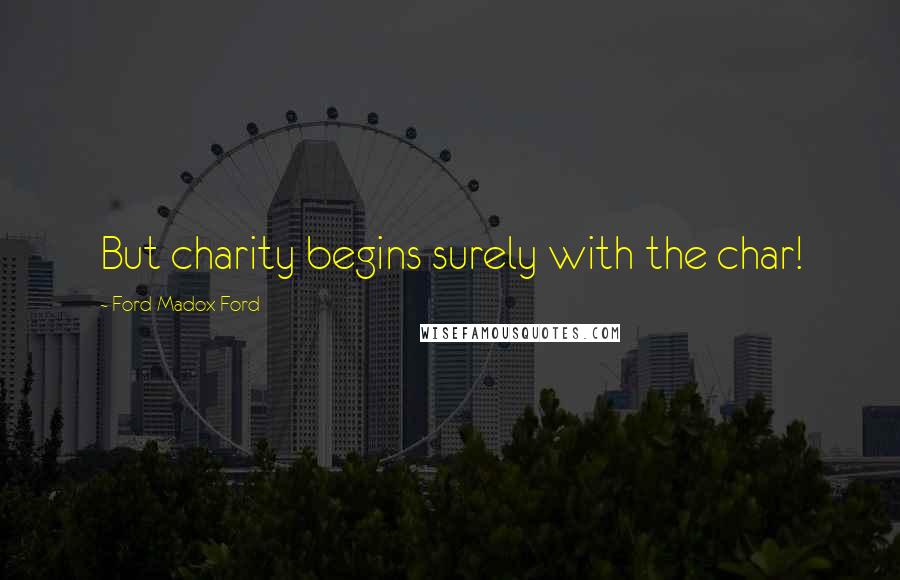 Ford Madox Ford Quotes: But charity begins surely with the char!