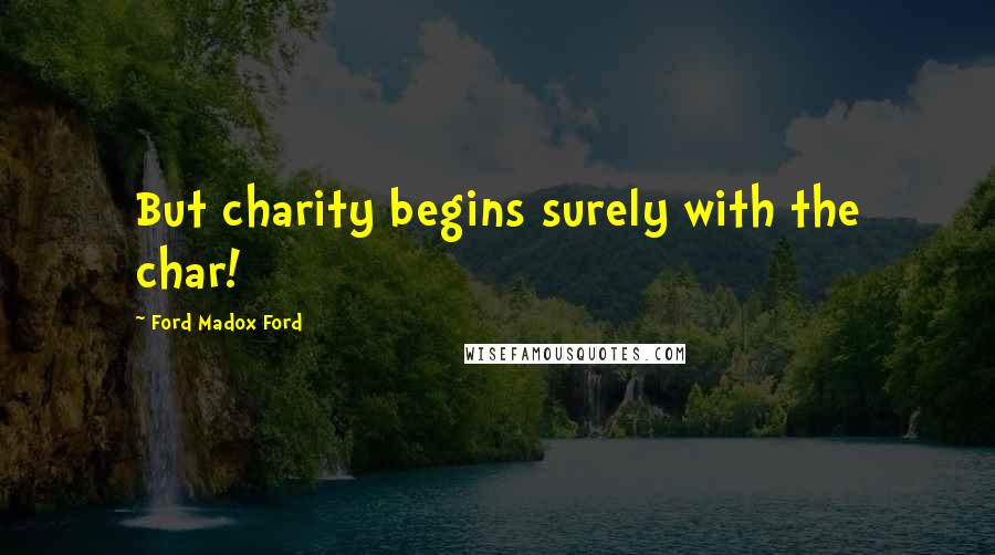 Ford Madox Ford Quotes: But charity begins surely with the char!