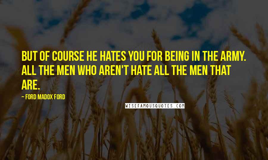 Ford Madox Ford Quotes: But of course he hates you for being in the army. All the men who aren't hate all the men that are.