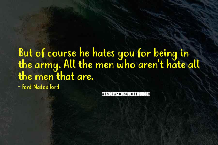 Ford Madox Ford Quotes: But of course he hates you for being in the army. All the men who aren't hate all the men that are.