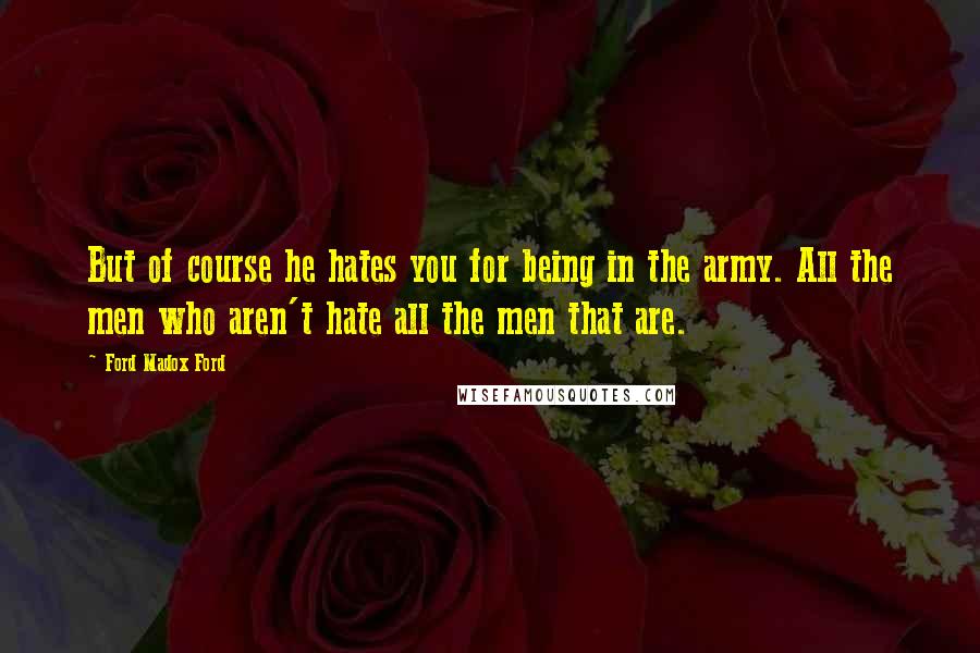 Ford Madox Ford Quotes: But of course he hates you for being in the army. All the men who aren't hate all the men that are.