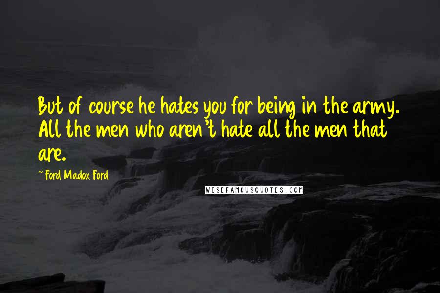 Ford Madox Ford Quotes: But of course he hates you for being in the army. All the men who aren't hate all the men that are.