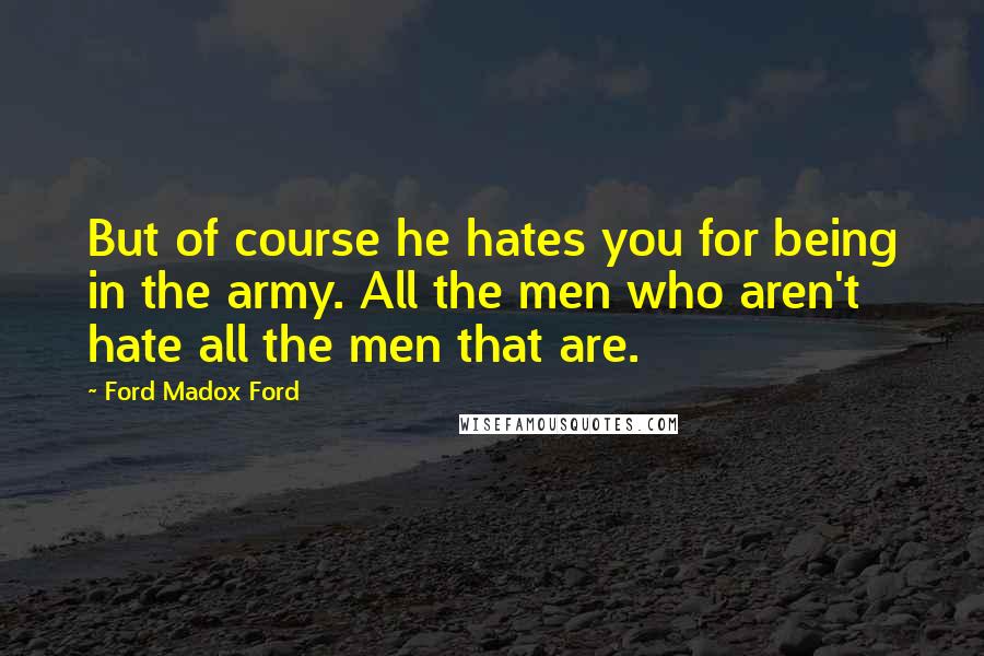 Ford Madox Ford Quotes: But of course he hates you for being in the army. All the men who aren't hate all the men that are.