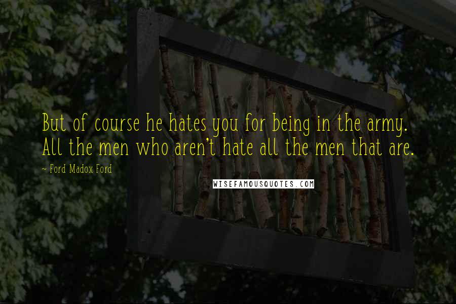 Ford Madox Ford Quotes: But of course he hates you for being in the army. All the men who aren't hate all the men that are.