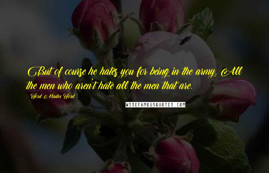 Ford Madox Ford Quotes: But of course he hates you for being in the army. All the men who aren't hate all the men that are.