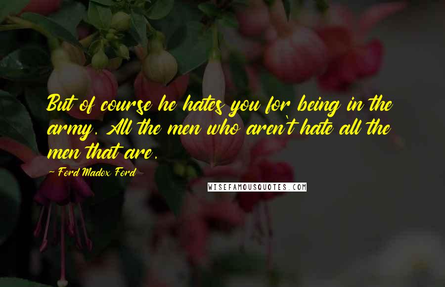 Ford Madox Ford Quotes: But of course he hates you for being in the army. All the men who aren't hate all the men that are.