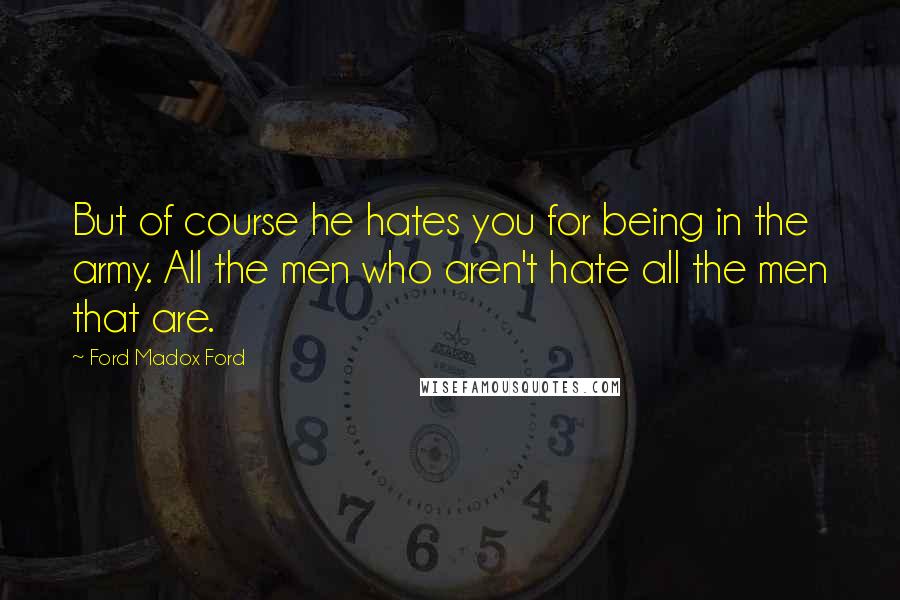 Ford Madox Ford Quotes: But of course he hates you for being in the army. All the men who aren't hate all the men that are.