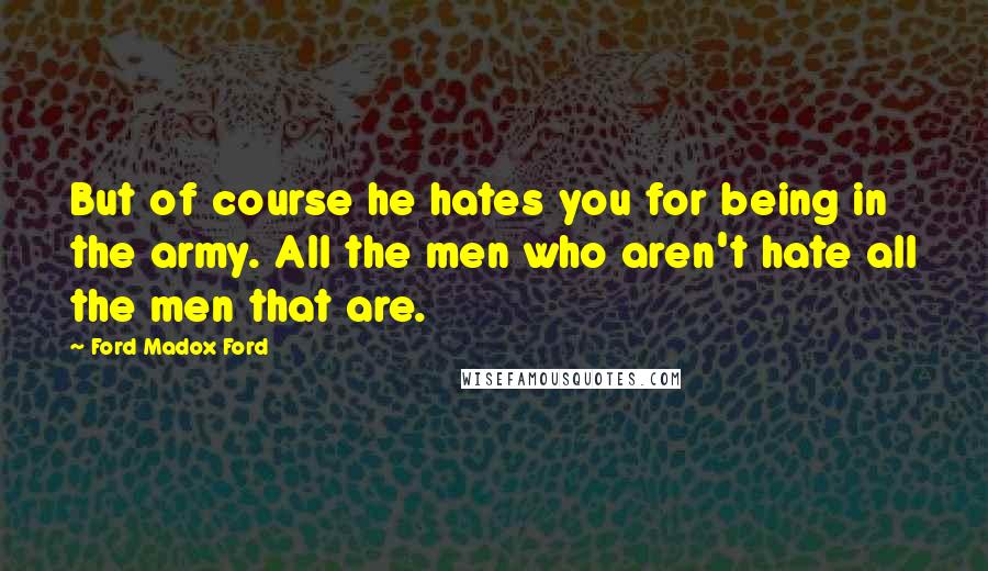 Ford Madox Ford Quotes: But of course he hates you for being in the army. All the men who aren't hate all the men that are.