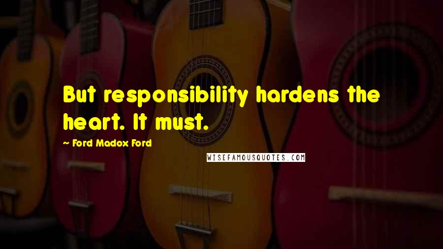 Ford Madox Ford Quotes: But responsibility hardens the heart. It must.