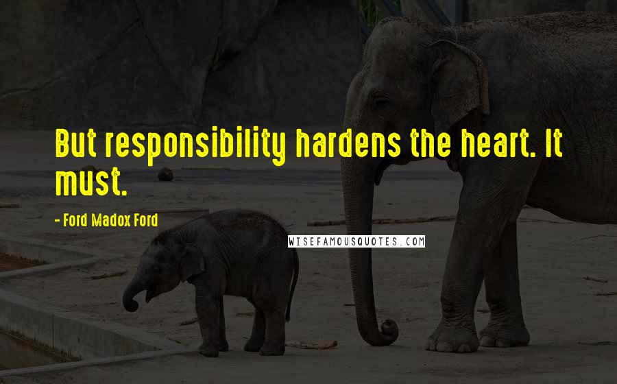 Ford Madox Ford Quotes: But responsibility hardens the heart. It must.