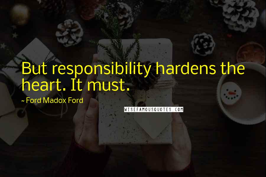 Ford Madox Ford Quotes: But responsibility hardens the heart. It must.