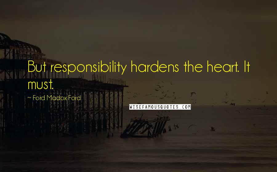 Ford Madox Ford Quotes: But responsibility hardens the heart. It must.