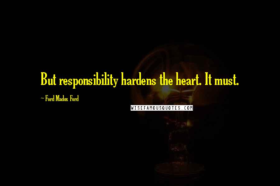 Ford Madox Ford Quotes: But responsibility hardens the heart. It must.