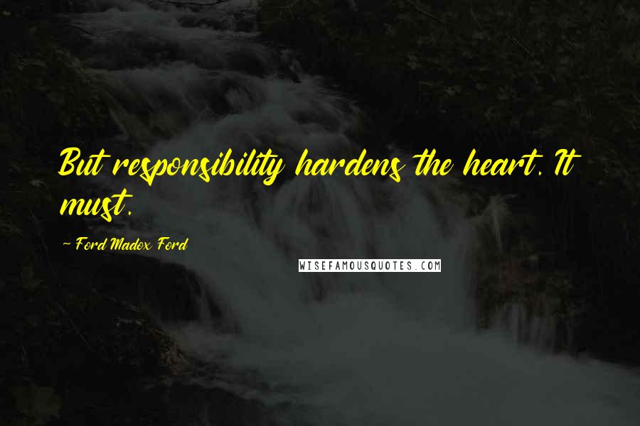 Ford Madox Ford Quotes: But responsibility hardens the heart. It must.