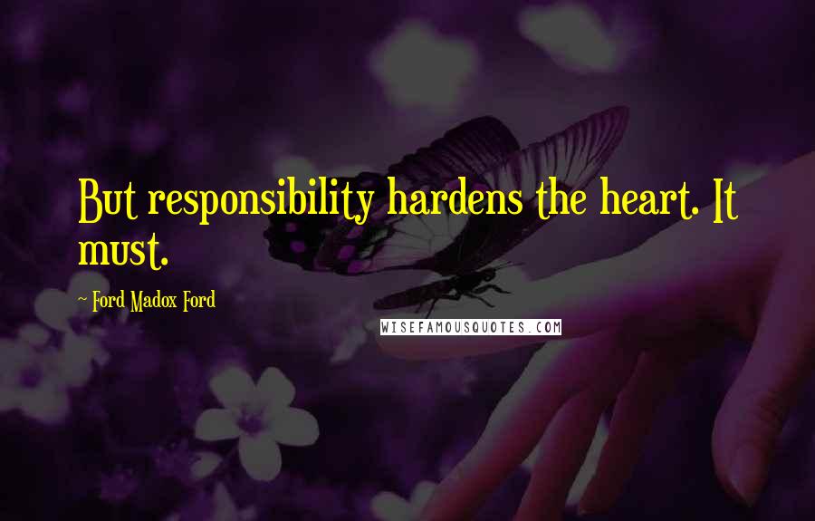 Ford Madox Ford Quotes: But responsibility hardens the heart. It must.