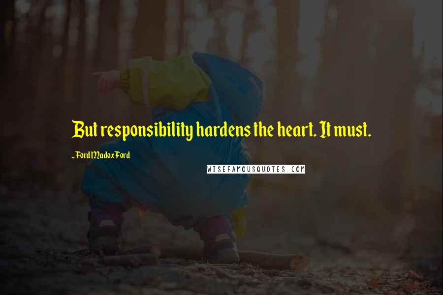 Ford Madox Ford Quotes: But responsibility hardens the heart. It must.