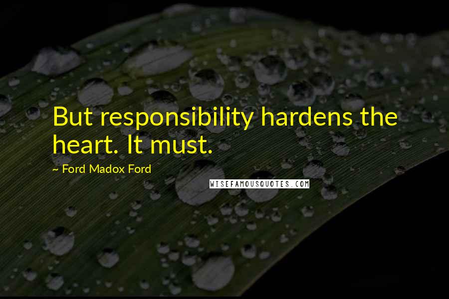 Ford Madox Ford Quotes: But responsibility hardens the heart. It must.