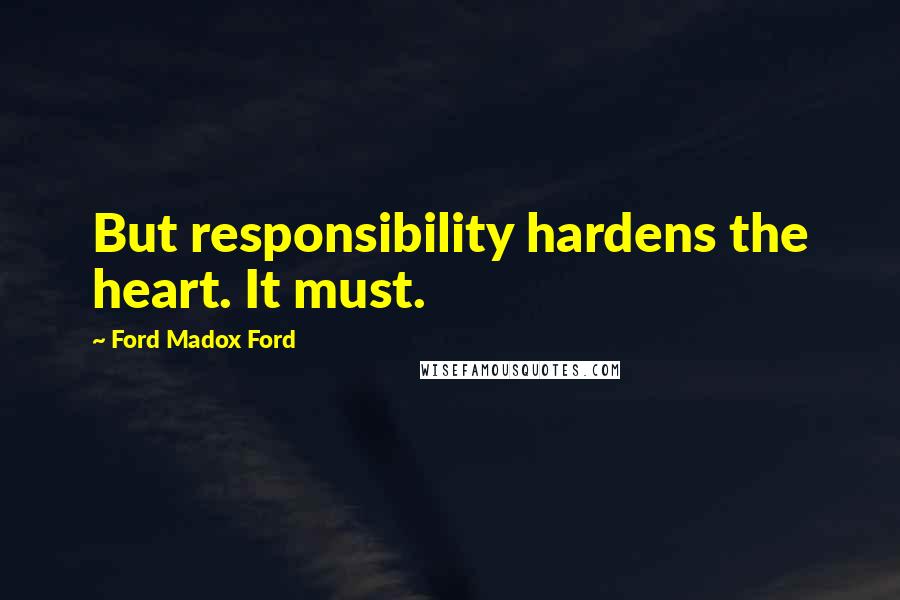 Ford Madox Ford Quotes: But responsibility hardens the heart. It must.