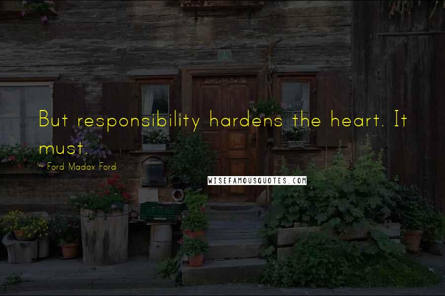 Ford Madox Ford Quotes: But responsibility hardens the heart. It must.