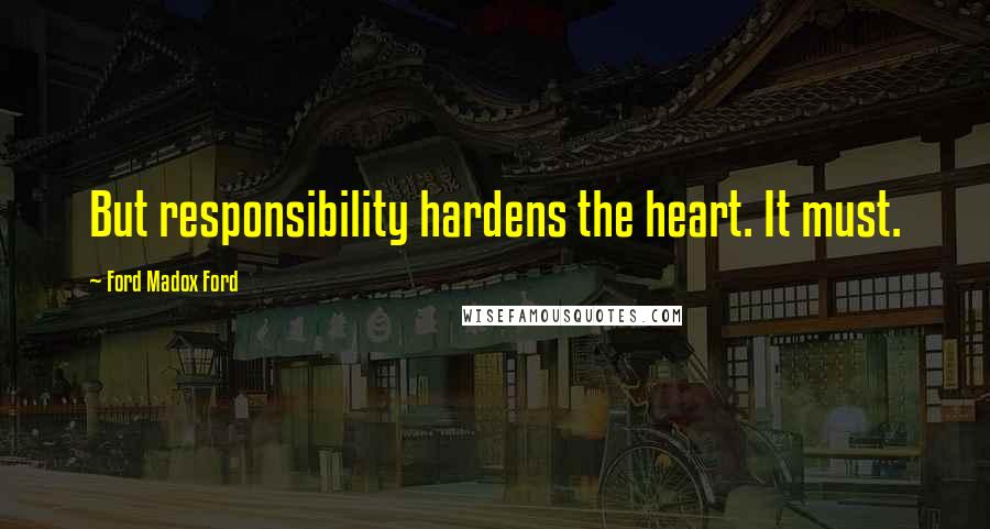 Ford Madox Ford Quotes: But responsibility hardens the heart. It must.