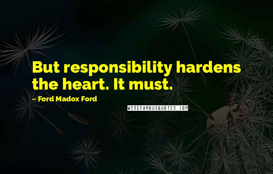 Ford Madox Ford Quotes: But responsibility hardens the heart. It must.