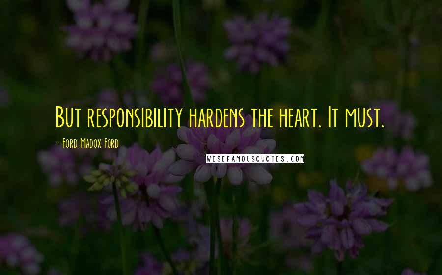 Ford Madox Ford Quotes: But responsibility hardens the heart. It must.