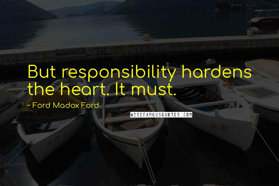 Ford Madox Ford Quotes: But responsibility hardens the heart. It must.