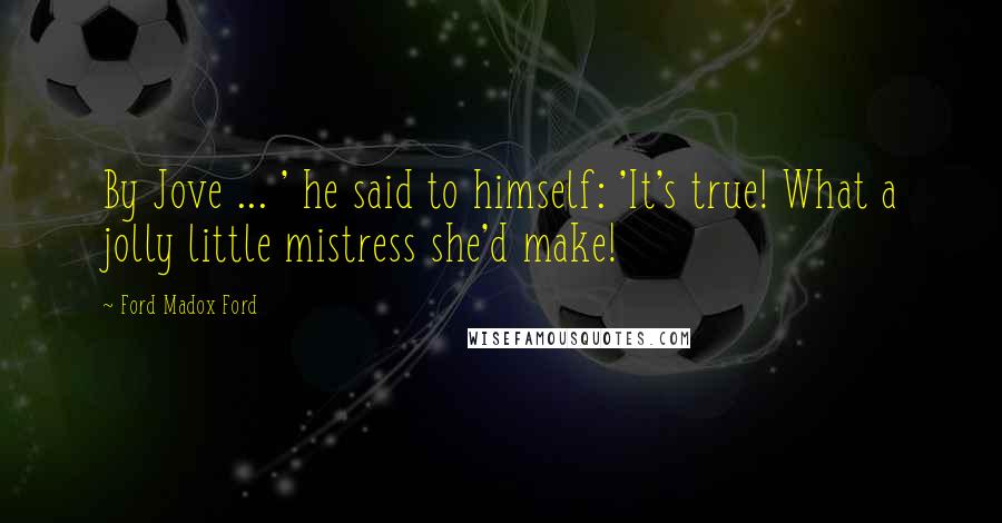 Ford Madox Ford Quotes: By Jove ... ' he said to himself: 'It's true! What a jolly little mistress she'd make!