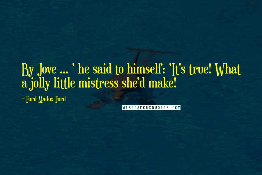 Ford Madox Ford Quotes: By Jove ... ' he said to himself: 'It's true! What a jolly little mistress she'd make!