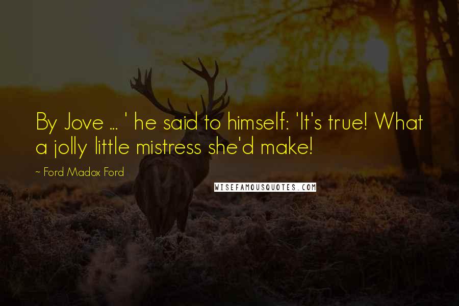 Ford Madox Ford Quotes: By Jove ... ' he said to himself: 'It's true! What a jolly little mistress she'd make!