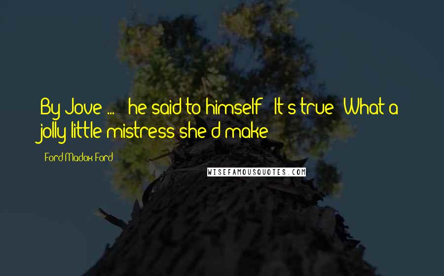 Ford Madox Ford Quotes: By Jove ... ' he said to himself: 'It's true! What a jolly little mistress she'd make!