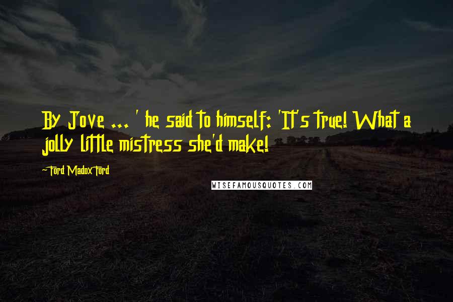 Ford Madox Ford Quotes: By Jove ... ' he said to himself: 'It's true! What a jolly little mistress she'd make!