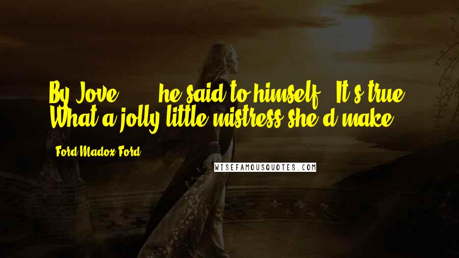 Ford Madox Ford Quotes: By Jove ... ' he said to himself: 'It's true! What a jolly little mistress she'd make!