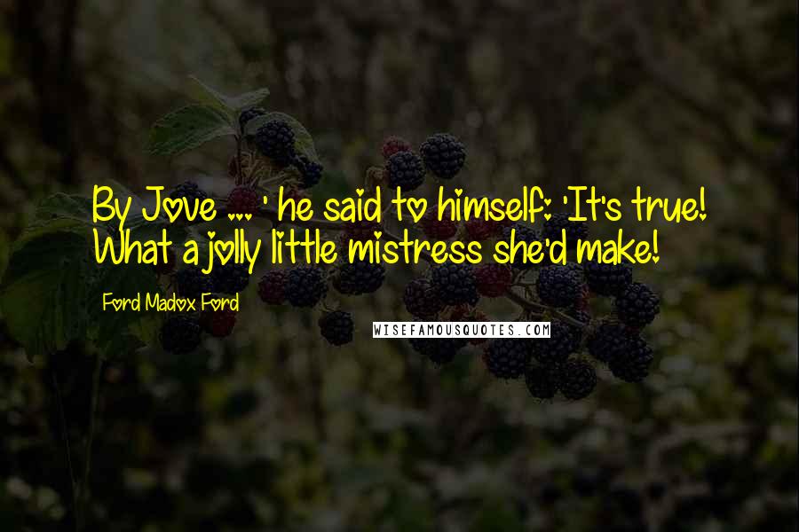 Ford Madox Ford Quotes: By Jove ... ' he said to himself: 'It's true! What a jolly little mistress she'd make!