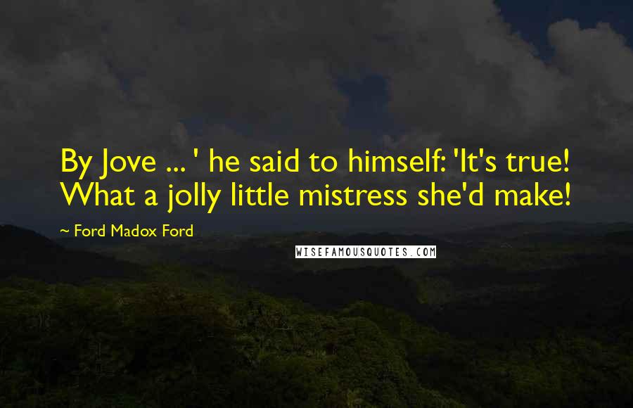 Ford Madox Ford Quotes: By Jove ... ' he said to himself: 'It's true! What a jolly little mistress she'd make!