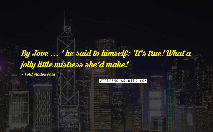 Ford Madox Ford Quotes: By Jove ... ' he said to himself: 'It's true! What a jolly little mistress she'd make!