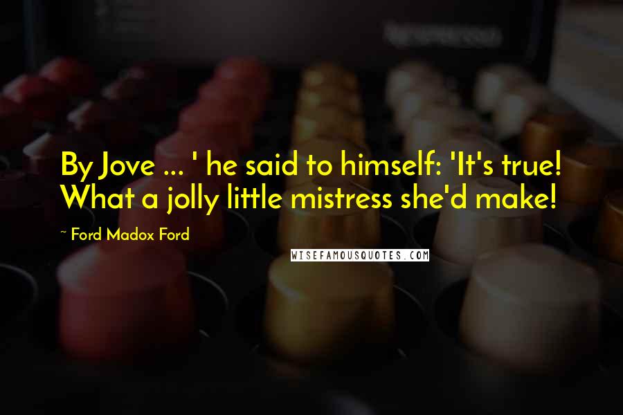 Ford Madox Ford Quotes: By Jove ... ' he said to himself: 'It's true! What a jolly little mistress she'd make!